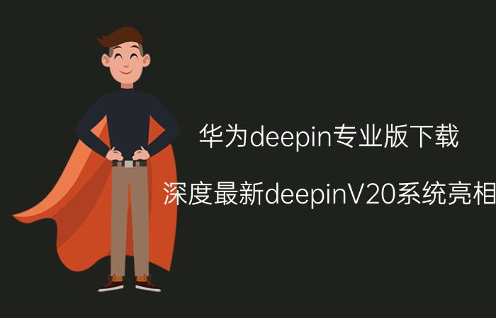 华为deepin专业版下载 深度最新deepinV20系统亮相，产业链合作伙伴深度研发，你怎么看？